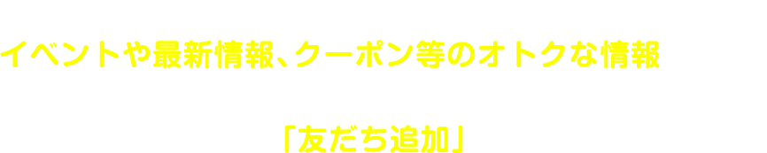 「LINE@」をはじめました。
イベントや最新情報、クーポン等のオトクな情報などなど、
楽しい＆うれしい情報をお届けします。
せひ、あなたも「友だち追加」してくださいね！